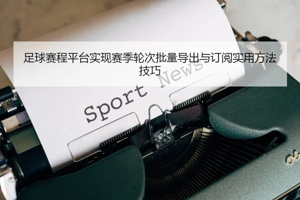 足球赛程平台实现赛季轮次批量导出与订阅实用方法技巧